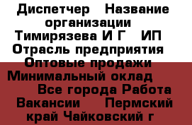 Диспетчер › Название организации ­ Тимирязева И.Г., ИП › Отрасль предприятия ­ Оптовые продажи › Минимальный оклад ­ 20 000 - Все города Работа » Вакансии   . Пермский край,Чайковский г.